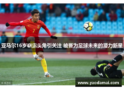 亚马尔16岁崭露头角引关注 被誉为足球未来的潜力新星 亚马尔16岁崭露头角引关注 被誉为足球未来的潜力新星