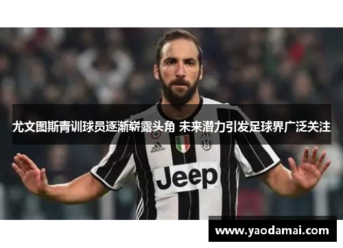 尤文图斯青训球员逐渐崭露头角 未来潜力引发足球界广泛关注