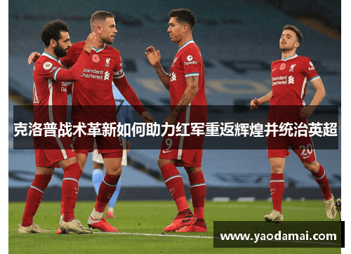 克洛普战术革新如何助力红军重返辉煌并统治英超