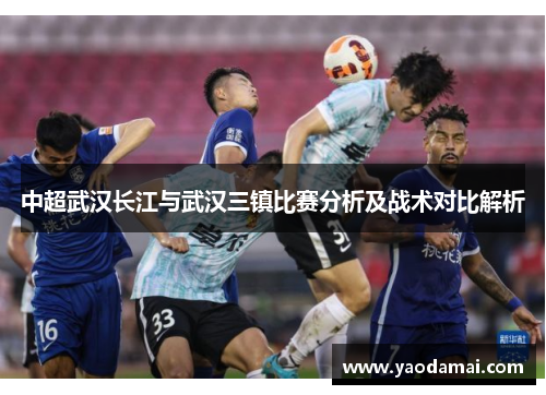 中超武汉长江与武汉三镇比赛分析及战术对比解析