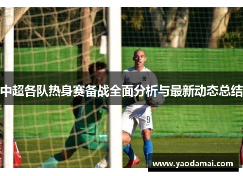 中超各队热身赛备战全面分析与最新动态总结