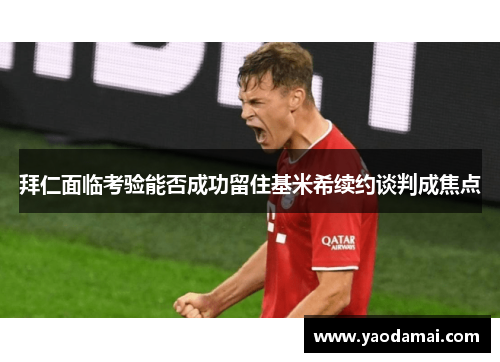 拜仁面临考验能否成功留住基米希续约谈判成焦点