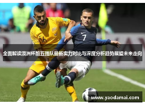 全面解读澳洲杯前五强队最新实力对比与深度分析趋势展望未来走向