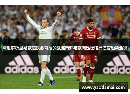 深度解析皇马欧超执念背后的战略博弈与欧洲足坛格局演变趋势全况