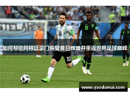 如何帮助阿根廷豪门恢复昔日辉煌并重返世界足球巅峰 如何帮助阿根廷豪门恢复昔日辉煌并重返世界足球巅峰
